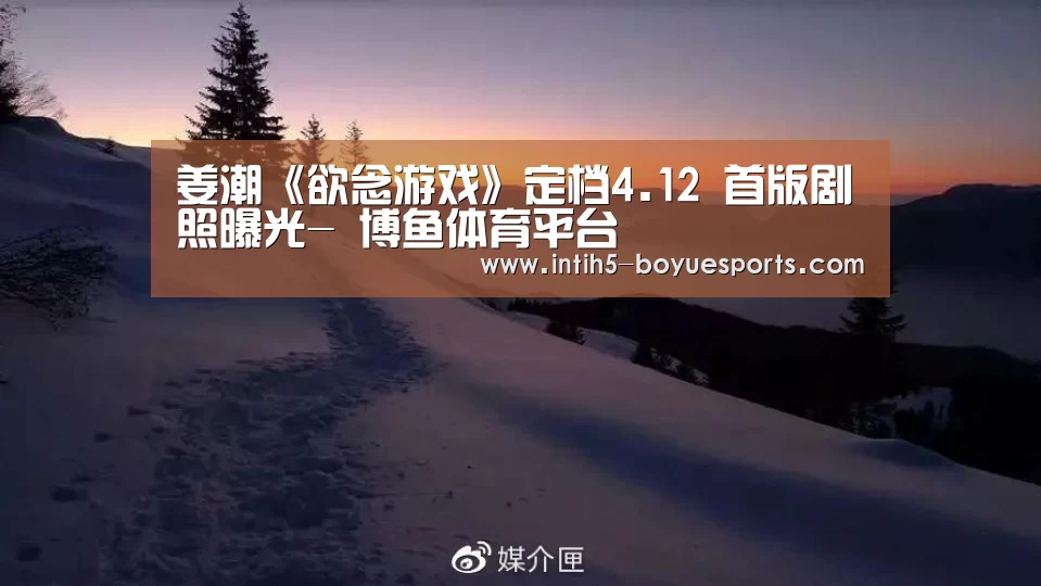 姜潮《欲念游戏》定档4.12 首版剧照曝光- 博鱼体育平台(图2) 博鱼体育平台
