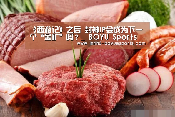《西游记》之后 封神IP会成为下一个“金矿”吗?_ BOYU Sports(图4) BOYU Sports